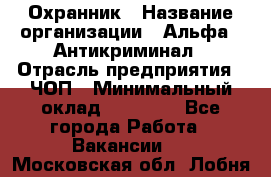 Охранник › Название организации ­ Альфа - Антикриминал › Отрасль предприятия ­ ЧОП › Минимальный оклад ­ 33 000 - Все города Работа » Вакансии   . Московская обл.,Лобня г.